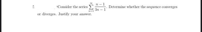 5
n-1
3n-1
"Consider the series Σ Determine whether the sequence converges
n=1
or diverges. Justify your answer.