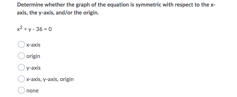 Determine whether the graph of the equation is symmetric with respect to the x-
axis, the y-axis, and/or the origin.
x2 + y - 36 = 0
х-аxis
origin
у-аxis
x-axis, y-axis, origin
none
