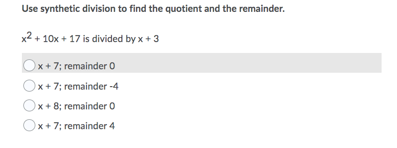 Use synthetic division to find the quotient and the remainder.
x2 + 10x + 17 is divided by x + 3
x + 7; remainder 0
x + 7; remainder -4
x + 8; remainder 0
x + 7; remainder 4
