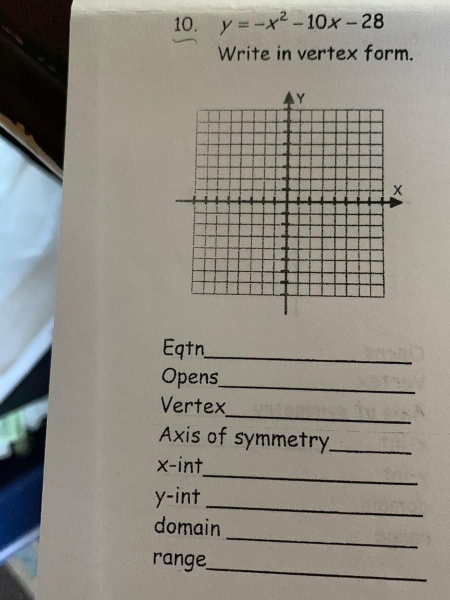 10. y =-x2-10x-28
Write in vertex form.
AY
Eqtn
Opens
Vertex
Axis of symmetry.
x-int
y-int
domain
range
