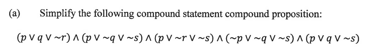 (a) Simplify the following compound statement compound proposition:
(pv q v~r) ^ (pv ~q v~s) ^ (pv~rv~s) ^ (~p V~q V ~s) ^ (pv q V ~s)