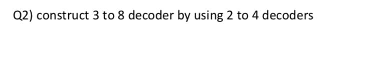 Q2) construct 3 to 8 decoder by using 2 to 4 decoders
