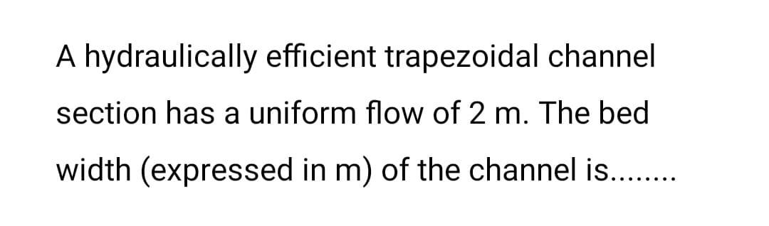 A hydraulically efficient trapezoidal channel
section has a uniform flow of 2 m. The bed
width (expressed in m) of the channel is.........