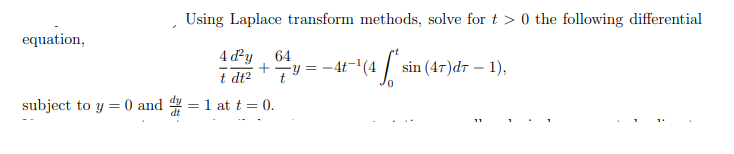 Using Laplace transform methods, solve for t > 0 the following differential
equation,
4 d²y
t dt2
64
- 4t-'(4 / sin (47)dr – 1),
subject to y = 0 and dy
1 at t = 0.
%3D
