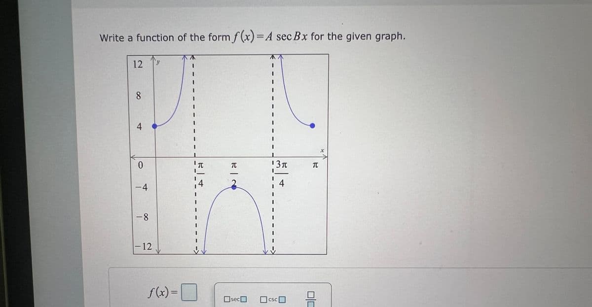 Write a function of the form f(x) = A sec Bx for the given graph.
12
8
4
0
-4
-8
- 12
y
f(x)=
A
尺寸
BIN
sec
¹3π
4
csc
R
1
X