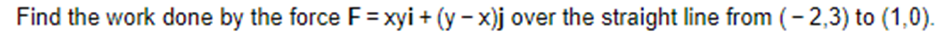 Find the work done by the force F = xyi + (y-x)j over the straight line from (-2,3) to (1,0).