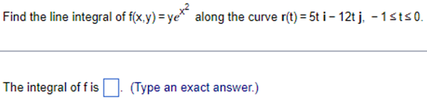 Find the line integral of f(x,y) = ye along the curve r(t) = 5t i - 12tj, −1≤t≤0.
The integral off is
(Type an exact answer.)