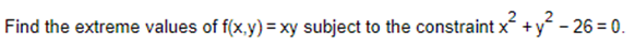 Find the extreme values of f(x,y) = xy subject to the constraint x² + y² - 26 = 0.