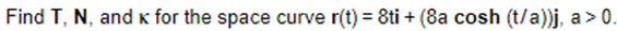 Find T, N, and K for the space curve r(t) = 8ti + (8a cosh (t/a))j, a>0.