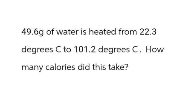 49.6g of water is heated from 22.3
degrees C to 101.2 degrees C. How
many calories did this take?