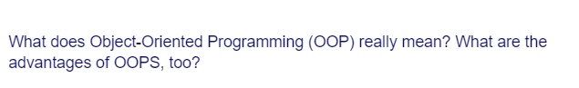 What does Object-Oriented Programming (OOP) really mean? What are the
advantages of OOPS, too?