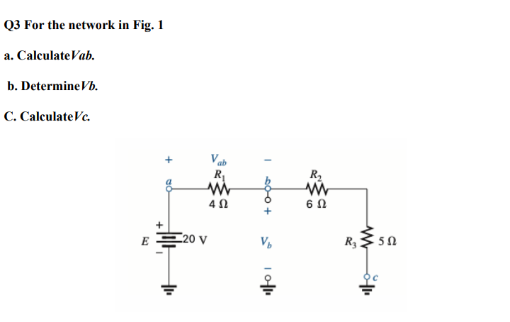 Q3 For the network in Fig. 1
a. CalculateVab.
b. DetermineVb.
C. CalculateVc.
V ab
R
R2
6Ω
C20 V
V,
E
00-0 +
