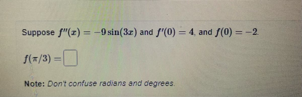 Suppose f"(r) =Osin(3z) and f'(0) – 4 and f(0) =-2
f(T/3) =
Note: Dont confuse radians and degrees
