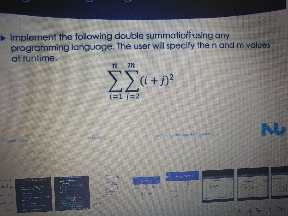 Implement the following double summatioriusing any
programming language. The user will specify the n and m values
at runtime.
n m
(i +j)²
%3D1%%3D2
^ a 4) ENG
