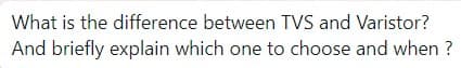 What is the difference between TVS and Varistor?
And briefly explain which one to choose and when ?
