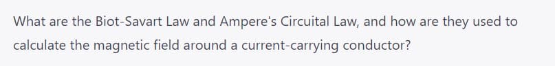 What are the Biot-Savart Law and Ampere's Circuital Law, and how are they used to
calculate the magnetic field around a current-carrying conductor?