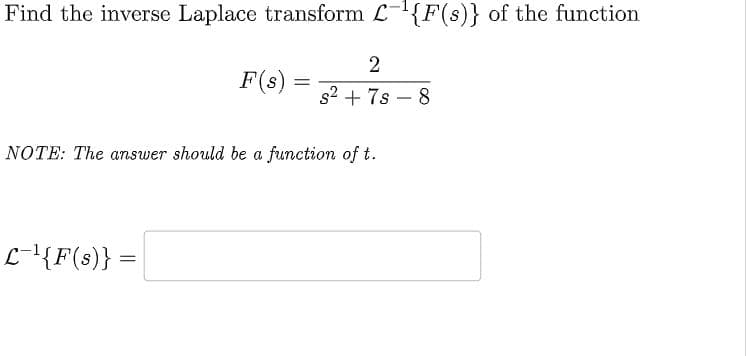 Find the inverse Laplace transform L-¹{F(s)} of the function
F(s) =
L-¹{F(s)} =
=
2
s²+7s 8
NOTE: The answer should be a function of t.
-