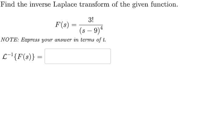 Find the inverse Laplace transform of the given function.
3!
(s - 9)4
NOTE: Express your answer in terms of t.
L-¹{F(s)} =
F(s) =