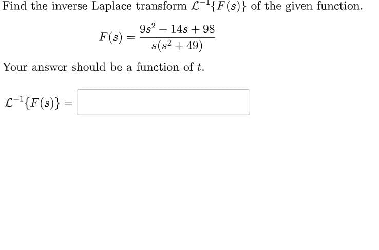 Find the inverse Laplace transform L¯¹{F(s)} of the given function.
9s² 14s +98
s(s² + 49)
Your answer should be a function of t.
L-¹{F(s)} =
=
F(s)
=