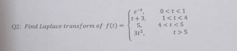 Q2: Find Laplace transform of f(t) =
e-t,
t+3,
5,
3t²,
0 < t < 1
1<t<4
4 < t < 5
t> 5