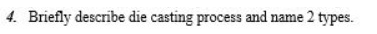 4. Briefly describe die casting process and name 2 types.
