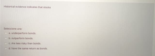 Historical evidence indicates that stocks
Seleccione una:
a. underperform bonds.
b. outperform bonds.
C. Are less risky than bonds.
d. have the same return as bonds.
