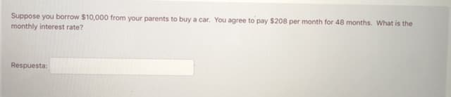 Suppose you borrow $10,000 from your parents to buy a car. You agree to pay $208 per month for 48 months. What is the
monthly interest rate?
Respuesta:

