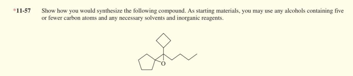 *11-57
Show how you would synthesize the following compound. As starting materials, you may use any alcohols containing five
or fewer carbon atoms and any necessary solvents and inorganic reagents.
