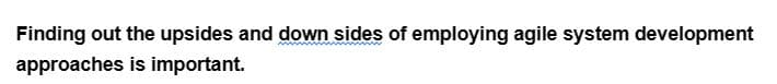 Finding out the upsides and down sides of employing agile system development
approaches is important.