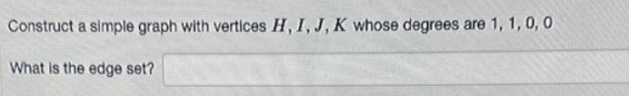 Construct a simple graph with vertices H, I, J, K whose degrees are 1, 1, 0, 0
What is the edge set?