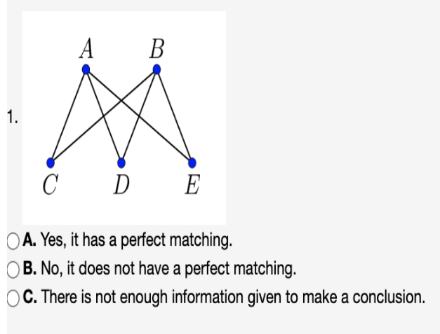 1.
A B
C D E
OA. Yes, it has a perfect matching.
OB. No, it does not have a perfect matching.
OC. There is not enough information given to make a conclusion.