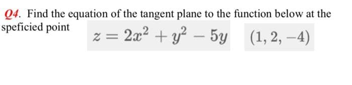 Q4. Find the equation of the tangent plane to the function below at the
speficied point z = 2x² + y² − 5y
(1, 2, 4)