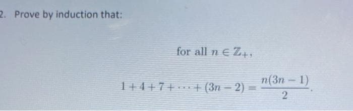 2. Prove by induction that:
for all n € Z+₁
1+4+7+ ··· + (3n − 2)
n(3n - 1)
2