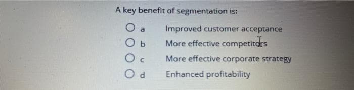 A key benefit of segmentation is:
O a
Ob
Oc
Od
Improved customer acceptance
More effective competitors
More effective corporate strategy
Enhanced profitability