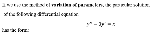 If we use the method of variation of parameters, the particular solution
of the following differential equation
y" - Зу' 3 х
has the form:
