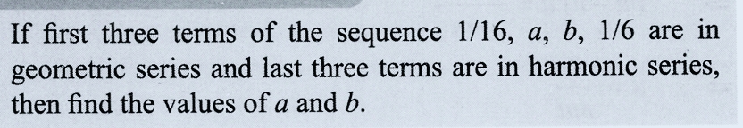 If first three terms of the sequence 1/16, a, b, 1/6 are in
geometric series and last three terms are in harmonic series,
then find the values of a and b.