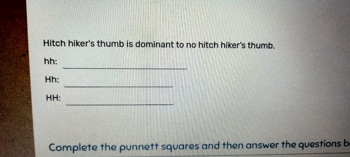 Hitch hiker's thumb is dominant to no hitch hiker's thumb.
hh:
Hh:
HH:
Complete the punnett squares and then answer the questions be