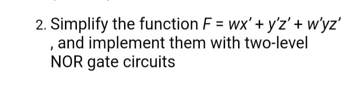 2. Simplify the function F = wx' + y'z' + w'yz'
and implement them with two-level
NOR gate circuits
