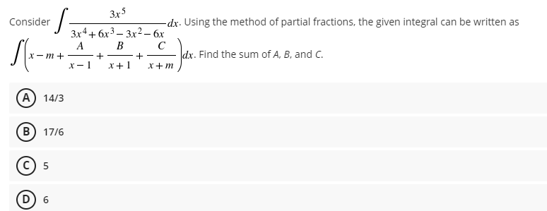 Consider
S
·S=
3x5
3x4+6x³3x² - 6x
A
B
с
+
+
x-1 x+1
x+m
x-m+
A 14/3
(B) 17/6
C 5
D) 6
-dx. Using the method of partial fractions, the given integral can be written as
dx. Find the sum of A, B, and C.