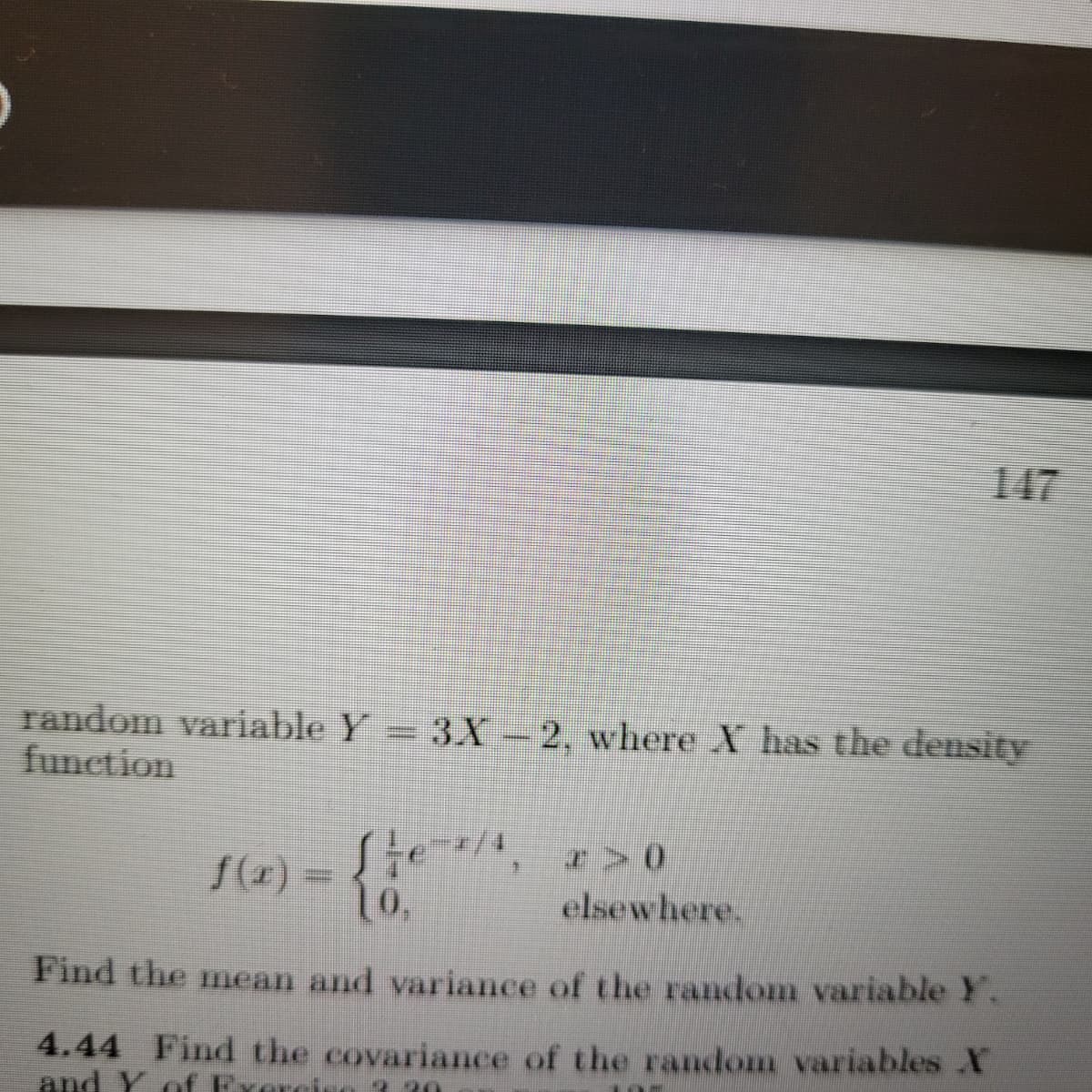 147
random variable Y = 3.X-2, where X has the density
function
Ste, > 0
S(2) =
10,
elsewhere.
Find the mean and variance of the random variable Y.
4.44 Find the covariance of the random variables X
and Y of Fxere
