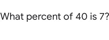 What percent of 40 is 7?
