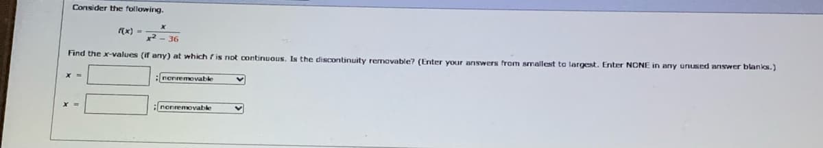 Consider the following.
f(x) =
x2 - 36
Find the x-values (if any) at which fis not continuous, Is the discontinuity remavable? (Enter vour answers from smallest to largest. Enter NONE in any unused answer blanks.)
nonremovable
nonremovable

