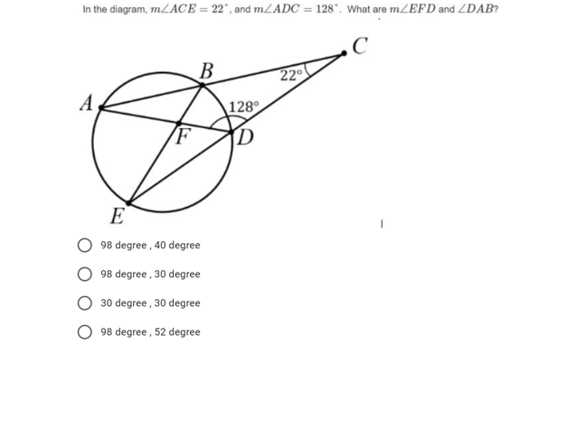 In the diagram, \(\angle A C E = 22^\circ\) and \(\angle A D C = 128^\circ\). What are \(\angle E F D\) and \(\angle D A B\)?

[There is an accompanying graph with a circle and intersecting lines, labeled appropriately to match the question's scenario.]

**Options:**
  - 98 degree, 40 degree
  - 98 degree, 30 degree
  - 30 degree, 30 degree
  - 98 degree, 52 degree