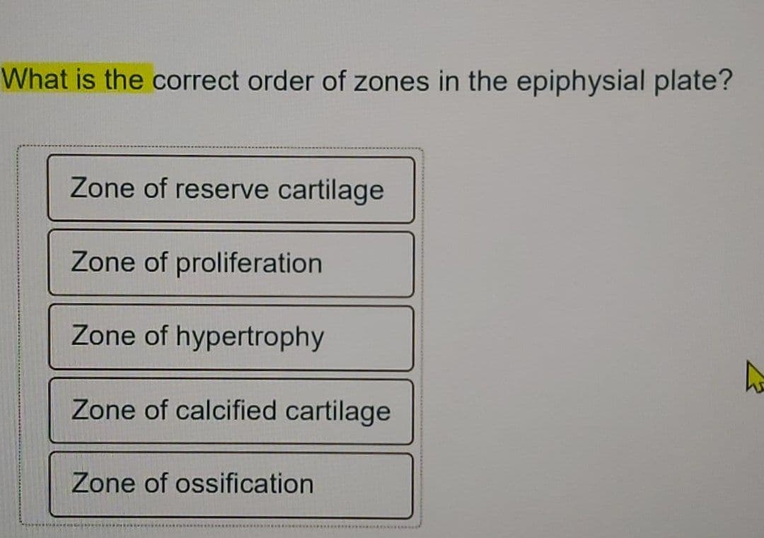 What is the correct order of zones in the epiphysial plate?
Zone of reserve cartilage
Zone of proliferation
Zone of hypertrophy
Zone of calcified cartilage
Zone of ossification
