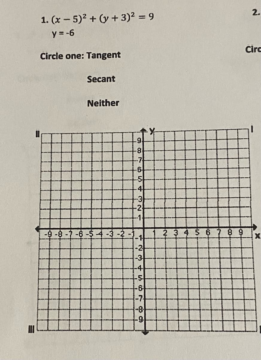 2.
1. (x - 5)2 + (y + 3)² = 9
y = -6
Circ
Circle one: Tangent
Secant
Neither
7
-5
4
-3
-2
-1
-9-8-
-2-1-1
2 3 4 5 67 8
-2
-3
-4
-5
-7
-8
