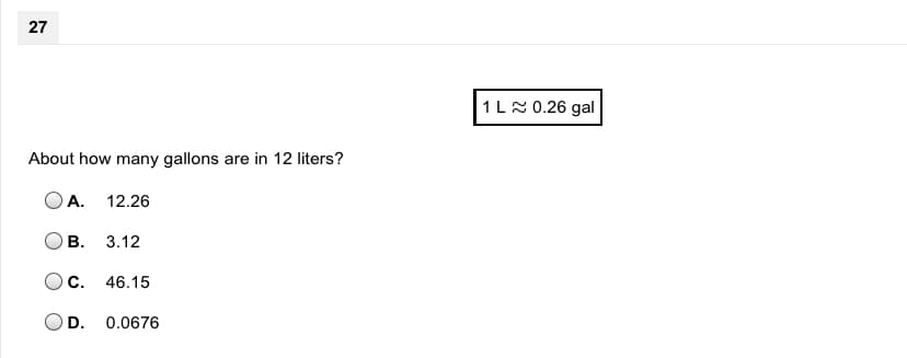 27
1LN 0.26 gal
About how many gallons are in 12 liters?
A. 12.26
В.
3.12
С.
46.15
D.
0.0676
