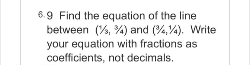 6.9 Find the equation of the line
between (3, 4) and (34,14). Write
your equation with fractions as
coefficients, not decimals.