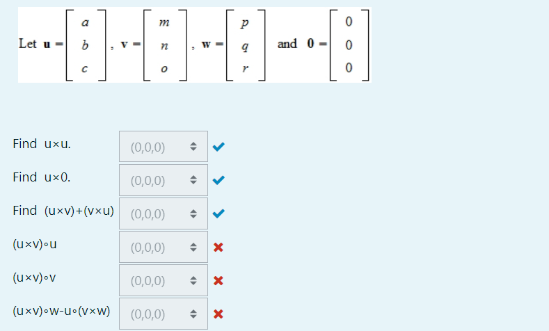 P
-8-8-8-8
n
W=
Let u = b
Find uxu.
a
(uxv)ov
с
Find ux0.
(0,0,0)
Find (uxv)+(vxu) (0,0,0)
(uxv) ou
(0,0,0)
(uxv)•w-u (vxw)
(0,0,0)
(0,0,0)
●
(
(
>
<
X
X
(0,0,0) + X
0
and 0- 0
0