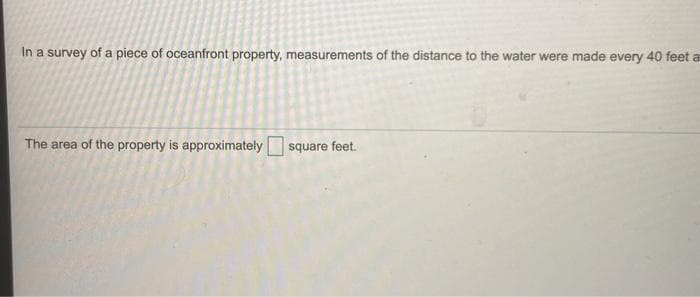 In a survey of a piece of oceanfront property, measurements of the distance to the water were made every 40 feet a
The area of the property is approximately square feet.
