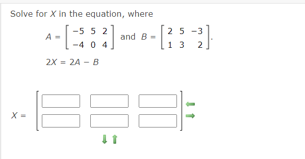 Solve for X in the equation, where
-5 5 2
2 5 -3
A =
and B =
-4 0 4
1 3
2
2X
2A - В
X =
